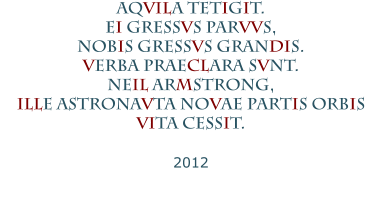 AQVILA TETIGIT.  EI GRESSVS PARVVS,  NOBIS GRESSVS GRANDIS.  VERBA PRAECLARA SVNT.  NEIL ARMSTRONG,  ILLE ASTRONAVTA NOVAE PARTIS ORBIS  VITA CESSIT.   2012