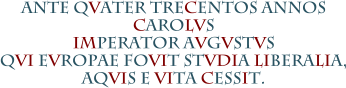 ANTE QVATER TRECENTOS ANNOS CAROLVS IMPERATOR AVGVSTVS QVI EVROPAE FOVIT STVDIA LIBERALIA, AQVIS E VITA CESSIT.