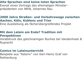 Alte Sprachen sind keine toten SprachenExerpt eines Vortrags des ehemaligen Minister-präsidenten von NRW, Johannes Rau 2000 Jahre Straßen- und Verkehrswege zwischen Aachen, Köln, Koblenz und TrierEine Ausstellung als fächerübergreifendes Projekt Mit dem Latein am Ende? Tradition mit PerspektivenVorabdruck des gleichnamigen Buches bei Vandenhoek & Ruprecht Comics im LateinunterrichtBeispiele aus “Asterix” von Karl-Heinz Graf von Rothenburg